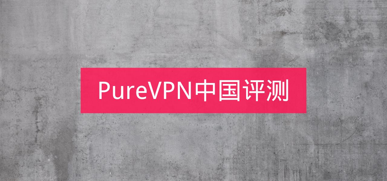 PureVPN怎么样？中国能用吗？